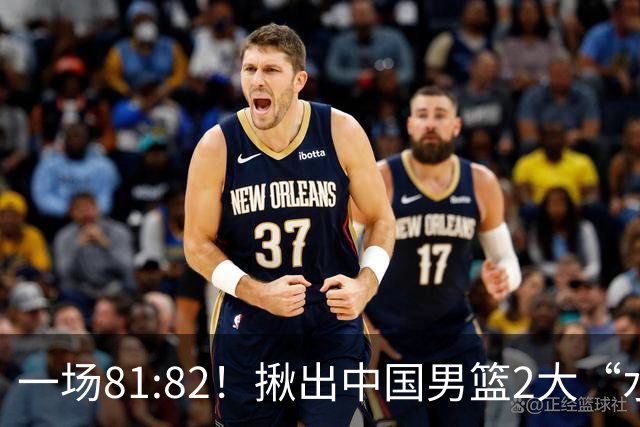 一场81:82！揪出中国男篮2大“水货” 表现拉胯 恐被郭士强弃用