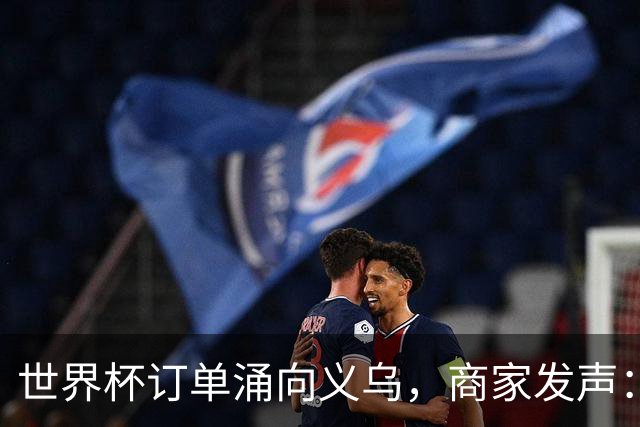 世界杯订单涌向义乌，商家发声： 不只拼价格，也拼谁更懂球迷