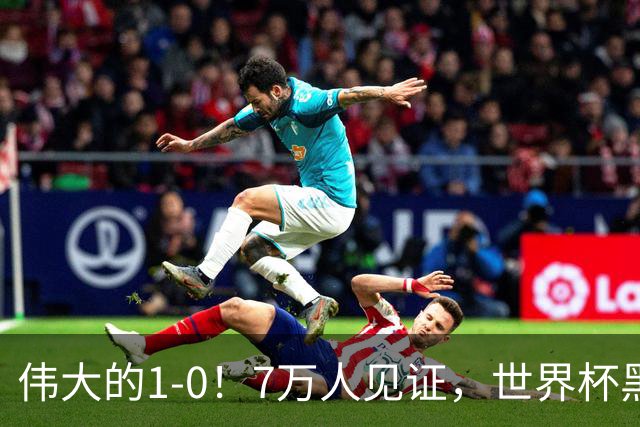 伟大的1-0！7万人见证，世界杯黑马神了，首次闯进16强，国足羡慕