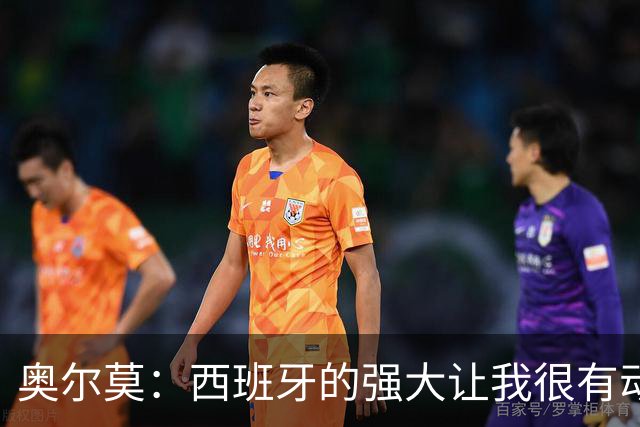 奥尔莫：西班牙的强大让我很有动力，我们相信自己是世界最好球队