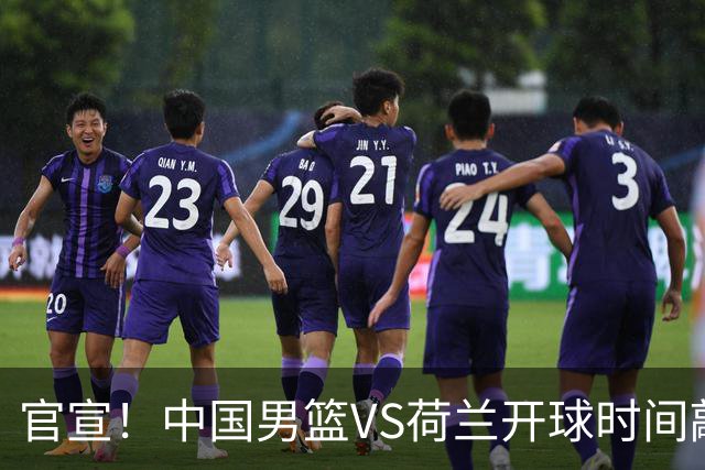 官宣！中国男篮VS荷兰开球时间敲定，央视直播，郭士强带队全力争胜