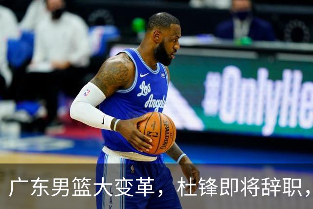 广东男篮大变革，杜锋即将辞职，六大问题显现，球迷欣喜“天亮了”！