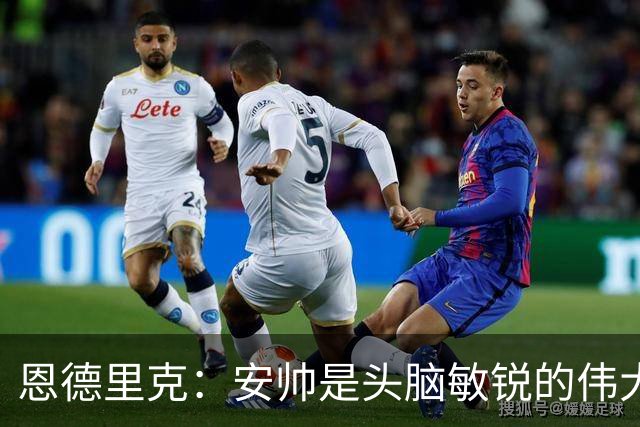 恩德里克：安帅是头脑敏锐的伟大教练，他做决定以球队利益为重