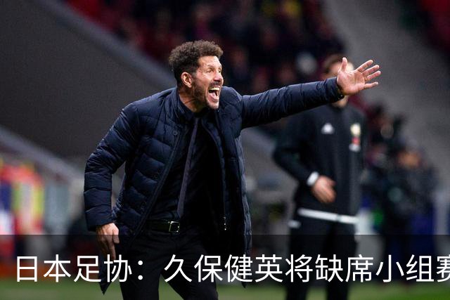 日本足协：久保健英将缺席小组赛第二轮 留在驻地治疗康复