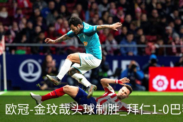 欧冠-金玟哉头球制胜 拜仁1-0巴黎圣日耳曼