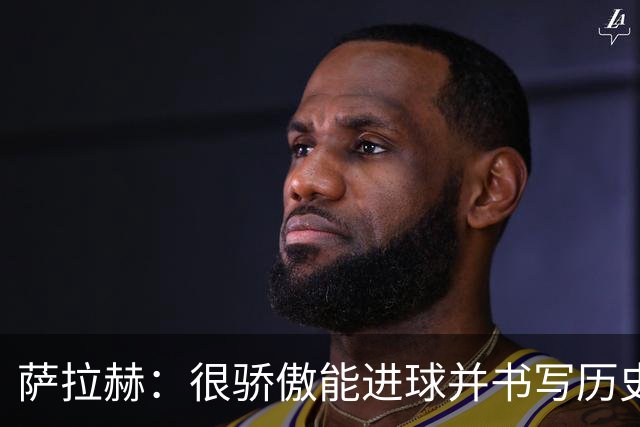 萨拉赫：很骄傲能进球并书写历史，希望最后一轮获胜确保小组第一