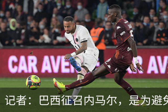 记者：巴西征召内马尔，是为避免他缺席成为球队表现不佳的借口