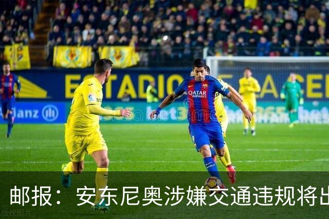 邮报：安东尼奥涉嫌交通违规将出庭受审，可能面临扣分和禁驾