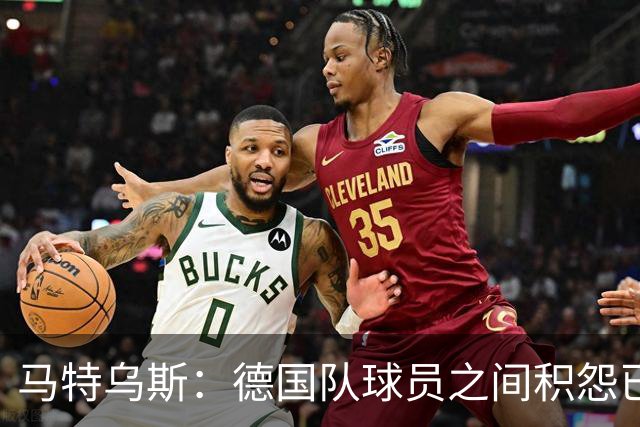 马特乌斯：德国队球员之间积怨已久 一些人的家人可以享受特权